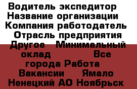 Водитель-экспедитор › Название организации ­ Компания-работодатель › Отрасль предприятия ­ Другое › Минимальный оклад ­ 27 000 - Все города Работа » Вакансии   . Ямало-Ненецкий АО,Ноябрьск г.